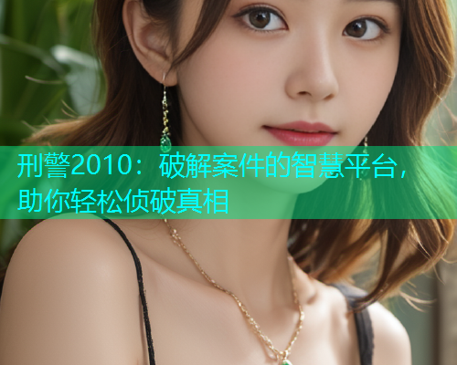 刑警2010：破解案件的智慧平台，助你轻松侦破真相