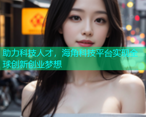 助力科技人才，海角科技平台实现全球创新创业梦想
