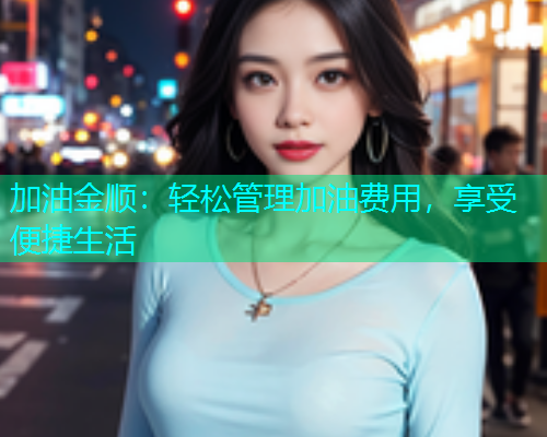 加油金顺：轻松管理加油费用，享受便捷生活