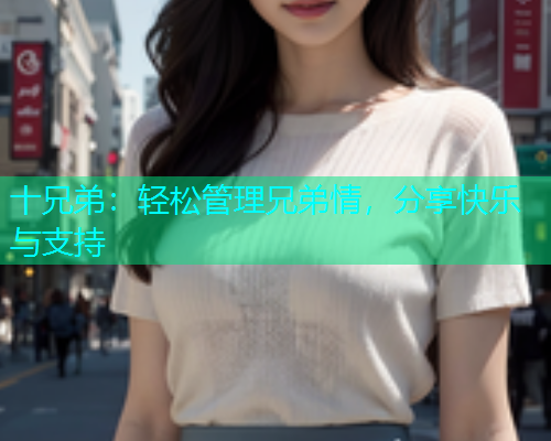 十兄弟：轻松管理兄弟情，分享快乐与支持