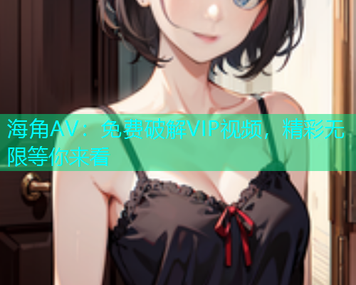 海角AV：免费破解VIP视频，精彩无限等你来看