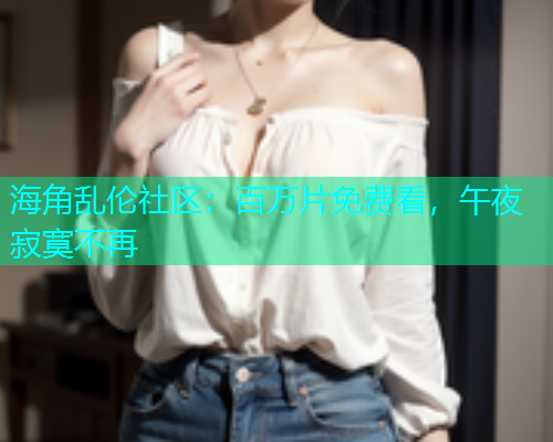 海角乱伦社区：百万片免费看，午夜寂寞不再
