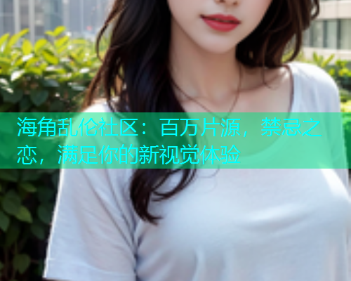 海角乱伦社区：百万片源，禁忌之恋，满足你的新视觉体验