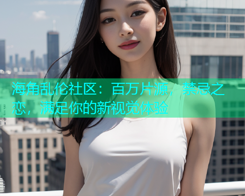 海角乱伦社区：百万片源，禁忌之恋，满足你的新视觉体验