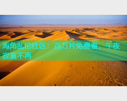 海角乱伦社区：百万片免费看，午夜寂寞不再