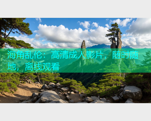 海角乱伦：高清成人影片，随时随地，离线观看