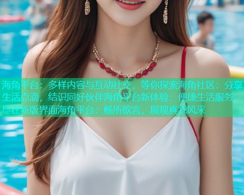 海角平台：多样内容与互动社交，等你探索海角社区：分享生活点滴，结识同好伙伴海角平台新体验：便捷生活服务，尽在新版界面海角平台：畅所欲言，展现真我风采