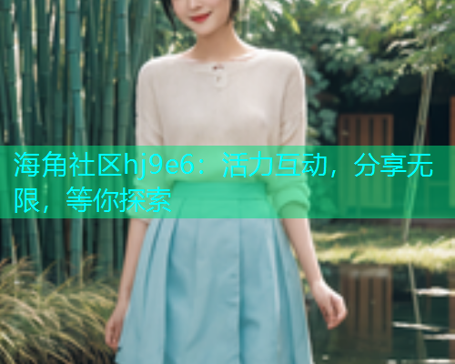 海角社区hj9e6：活力互动，分享无限，等你探索