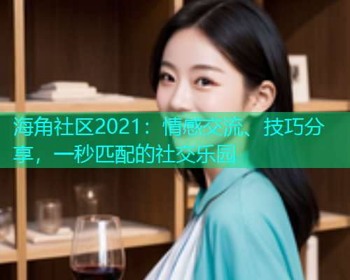 海角社区2021：情感交流、技巧分享，一秒匹配的社交乐园