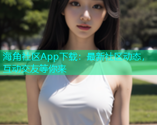 海角社区App下载：最新社区动态，互动交友等你来