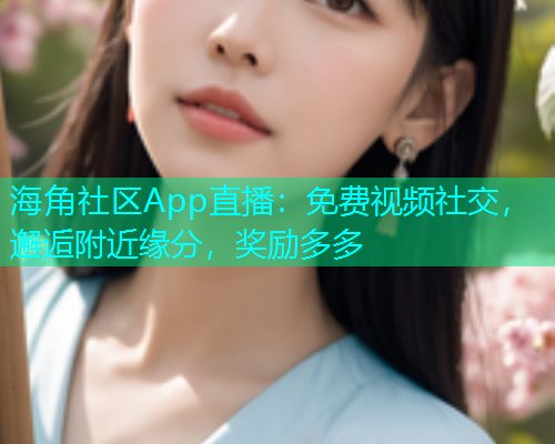 海角社区App直播：免费视频社交，邂逅附近缘分，奖励多多