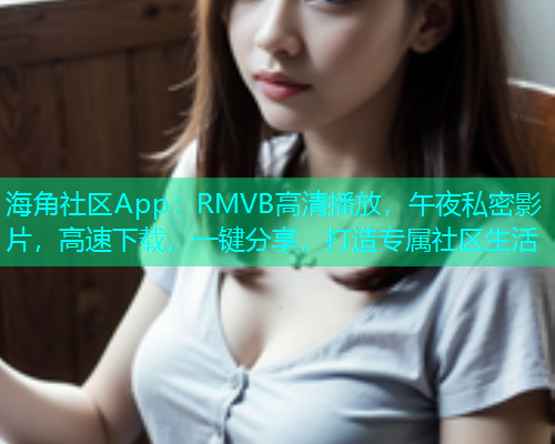 海角社区App：RMVB高清播放，午夜私密影片，高速下载，一键分享，打造专属社区生活