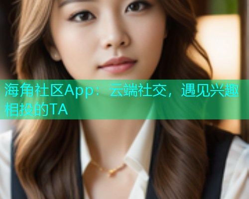 海角社区App：云端社交，遇见兴趣相投的TA