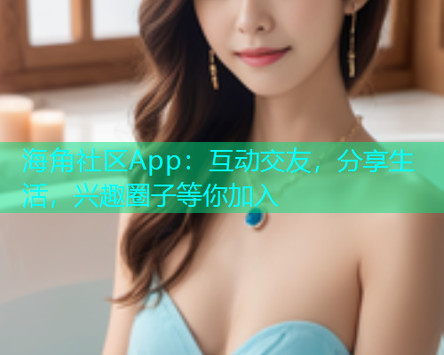 海角社区App：互动交友，分享生活，兴趣圈子等你加入