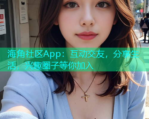 海角社区App：互动交友，分享生活，兴趣圈子等你加入