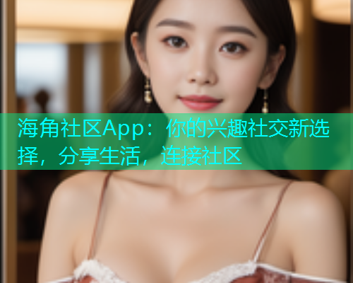 海角社区App：你的兴趣社交新选择，分享生活，连接社区