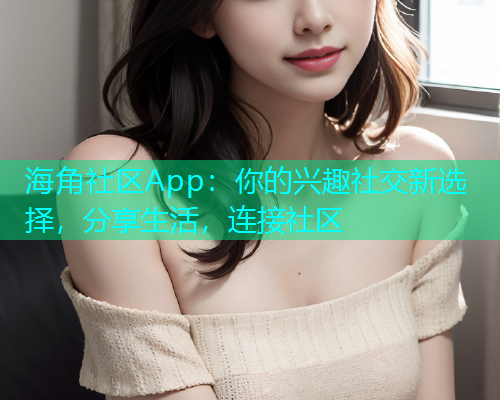 海角社区App：你的兴趣社交新选择，分享生活，连接社区