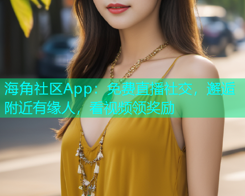 海角社区App：免费直播社交，邂逅附近有缘人，看视频领奖励