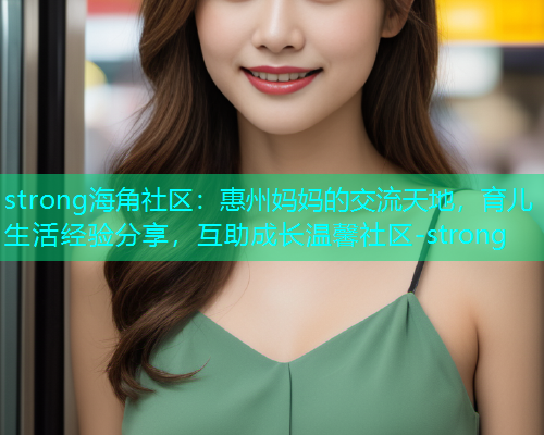 strong海角社区：惠州妈妈的交流天地，育儿生活经验分享，互助成长温馨社区-strong