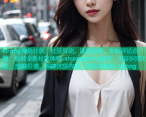 strong海角社区：社交互动，连接你我，发帖评论点赞，玩转全新社区体验-strongstrong知乎：知识问答社区，挖掘价值，构建优质内容，等你来探索-strong