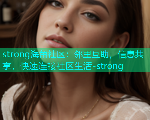 strong海角社区：邻里互助，信息共享，快速连接社区生活-strong