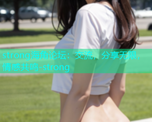 strong海角论坛：交流，分享无限，情感共鸣-strong