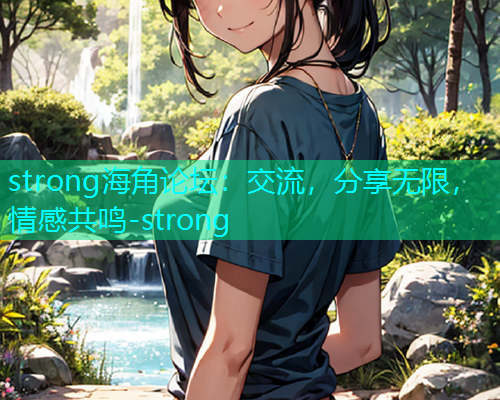 strong海角论坛：交流，分享无限，情感共鸣-strong