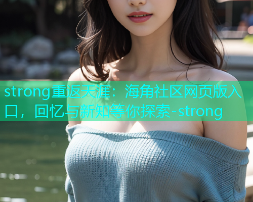 strong重返天涯：海角社区网页版入口，回忆与新知等你探索-strong