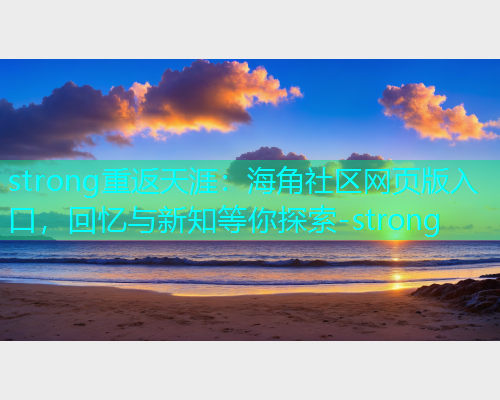 strong重返天涯：海角社区网页版入口，回忆与新知等你探索-strong