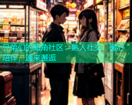 兄弟们的海角社区：熟人社交，暖心陪伴，速来邂逅