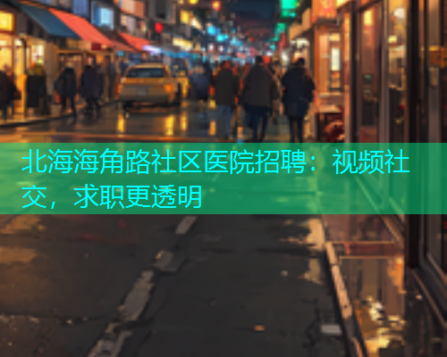 北海海角路社区医院招聘：视频社交，求职更透明
