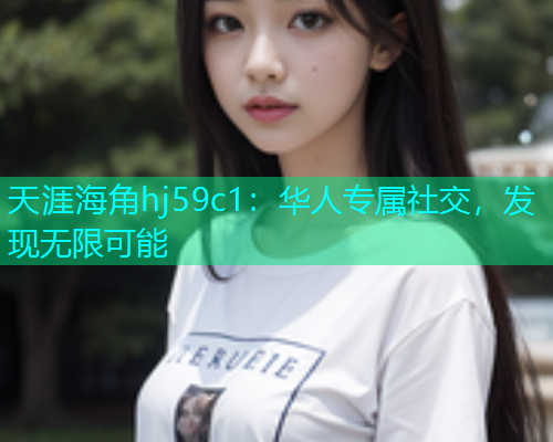 天涯海角hj59c1：华人专属社交，发现无限可能