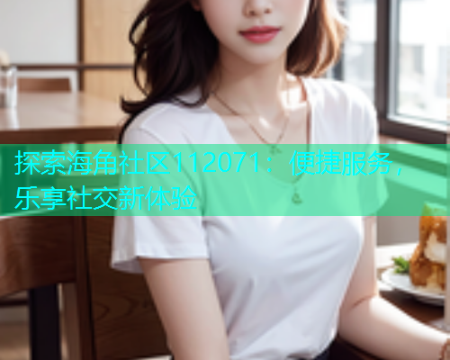 探索海角社区112071：便捷服务，乐享社交新体验