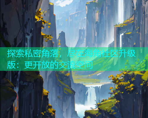 探索私密角落，尽在海角社区升级版：更开放的交流空间