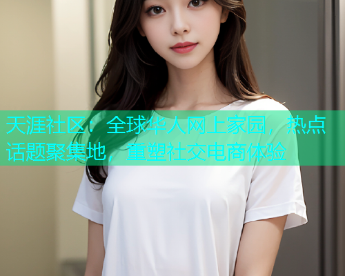 天涯社区：全球华人网上家园，热点话题聚集地，重塑社交电商体验