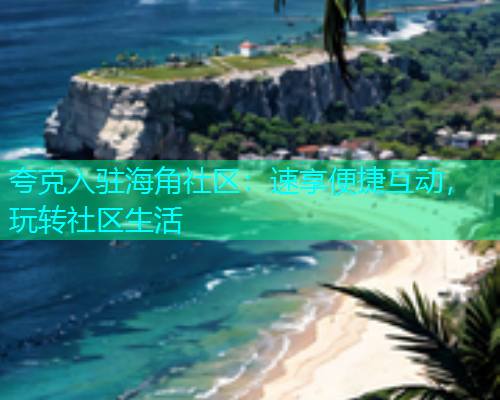 夸克入驻海角社区：速享便捷互动，玩转社区生活