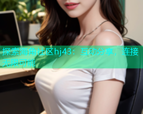 探索海角社区hj43：互动分享，连接无限可能