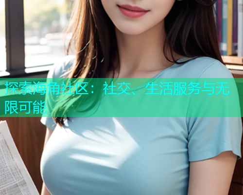 探索海角社区：社交、生活服务与无限可能
