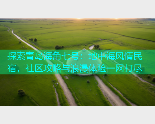 探索青岛海角七号：地中海风情民宿，社区攻略与浪漫体验一网打尽