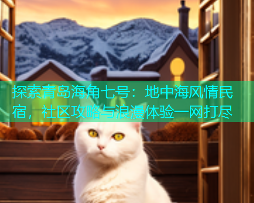 探索青岛海角七号：地中海风情民宿，社区攻略与浪漫体验一网打尽
