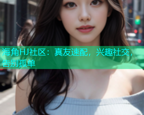 海角HJ社区：真友速配，兴趣社交，告别孤单