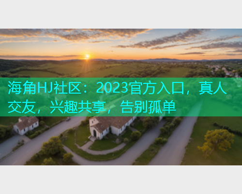 海角HJ社区：2023官方入口，真人交友，兴趣共享，告别孤单