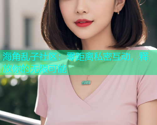海角乱子社区：零距离私密互动，释放你的无限可能