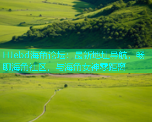 HJebd海角论坛：最新地址导航，畅聊海角社区，与海角女神零距离