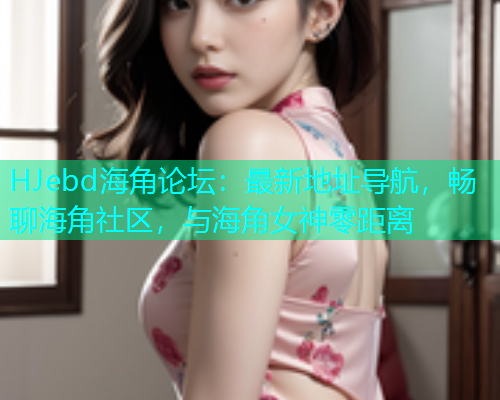 HJebd海角论坛：最新地址导航，畅聊海角社区，与海角女神零距离