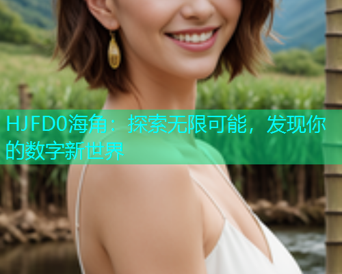 HJFD0海角：探索无限可能，发现你的数字新世界