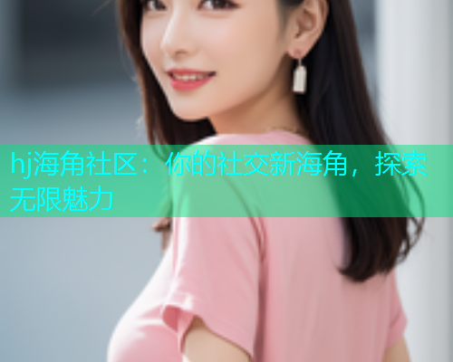 hj海角社区：你的社交新海角，探索无限魅力