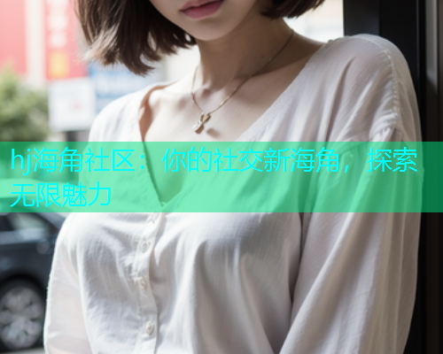 hj海角社区：你的社交新海角，探索无限魅力