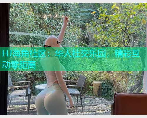 HJ海角社区：华人社交乐园，精彩互动零距离
