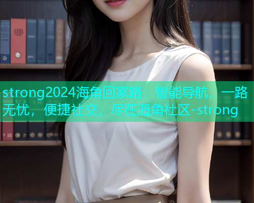 strong2024海角回家路：智能导航，一路无忧，便捷社交，尽在海角社区-strong